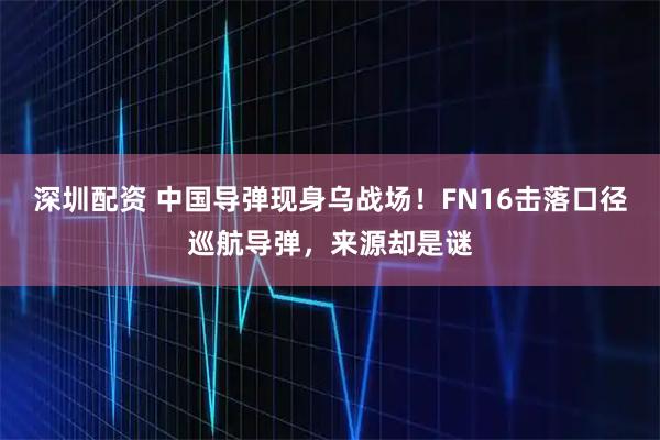 深圳配资 中国导弹现身乌战场！FN16击落口径巡航导弹，来源却是谜