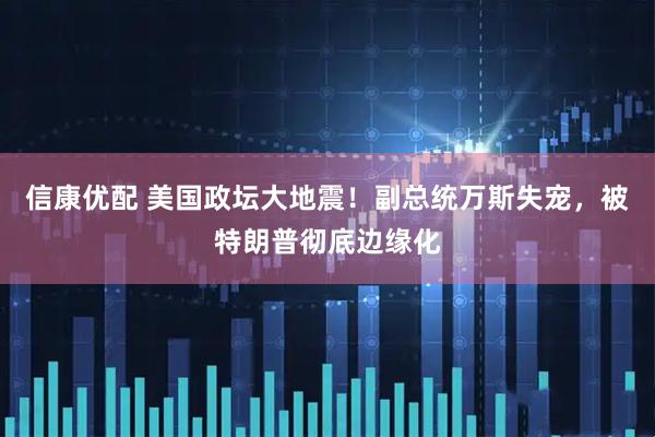 信康优配 美国政坛大地震！副总统万斯失宠，被特朗普彻底边缘化