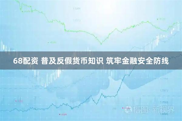 68配资 普及反假货币知识 筑牢金融安全防线