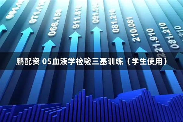 鹏配资 05血液学检验三基训练（学生使用）