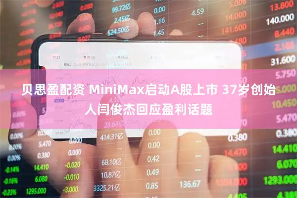 贝思盈配资 MiniMax启动A股上市 37岁创始人闫俊杰回应盈利话题