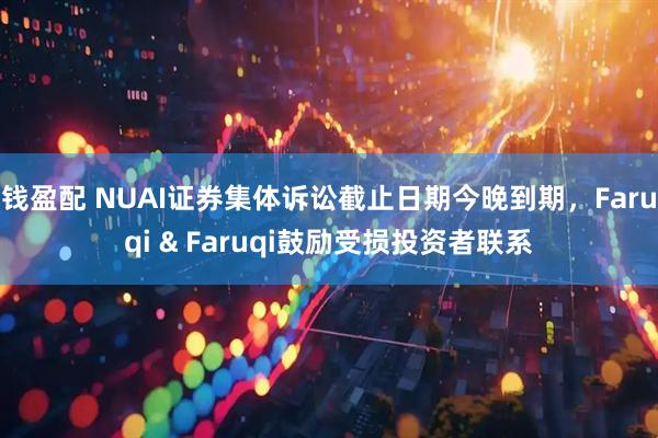 钱盈配 NUAI证券集体诉讼截止日期今晚到期，Faruqi & Faruqi鼓励受损投资者联系