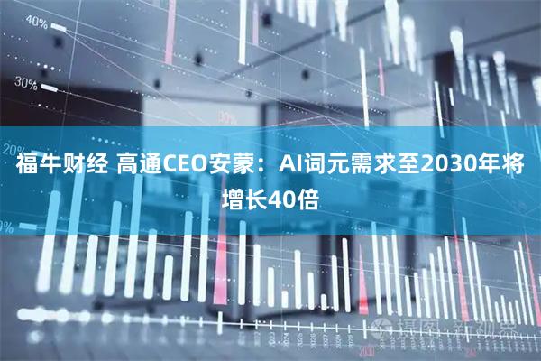 福牛财经 高通CEO安蒙：AI词元需求至2030年将增长40倍