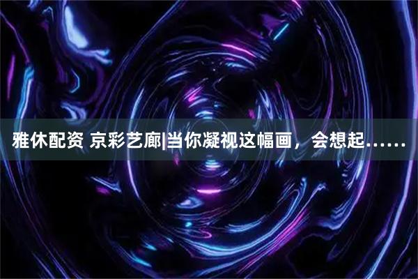 雅休配资 京彩艺廊|当你凝视这幅画，会想起……