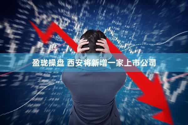 盈珑操盘 西安将新增一家上市公司