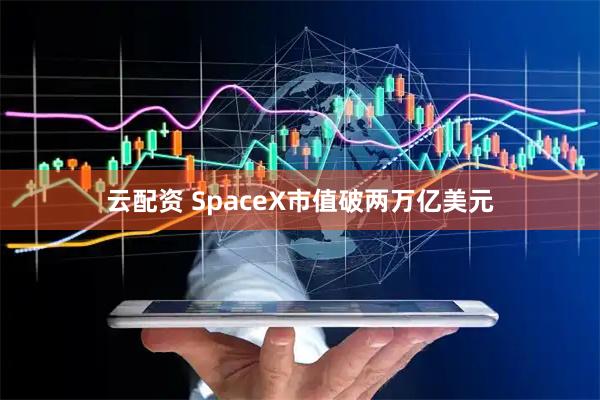 云配资 SpaceX市值破两万亿美元