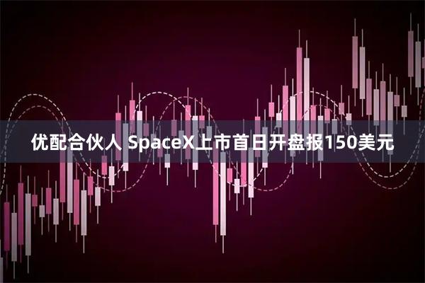 优配合伙人 SpaceX上市首日开盘报150美元