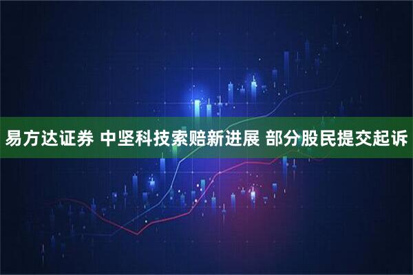 易方达证券 中坚科技索赔新进展 部分股民提交起诉