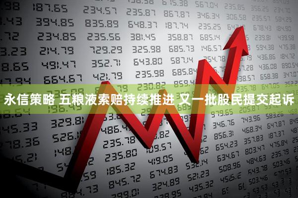 永信策略 五粮液索赔持续推进 又一批股民提交起诉