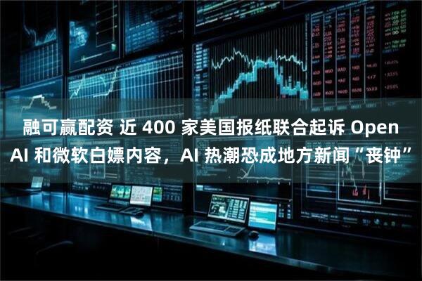 融可赢配资 近 400 家美国报纸联合起诉 OpenAI 和微软白嫖内容，AI 热潮恐成地方新闻“丧钟”