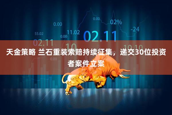 天金策略 兰石重装索赔持续征集，递交30位投资者案件立案