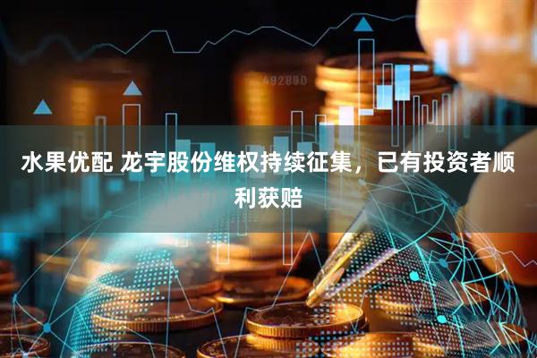 水果优配 龙宇股份维权持续征集，已有投资者顺利获赔