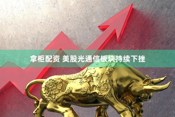 拿柜配资 美股光通信板块持续下挫