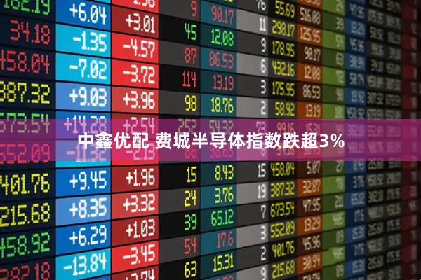 中鑫优配 费城半导体指数跌超3%