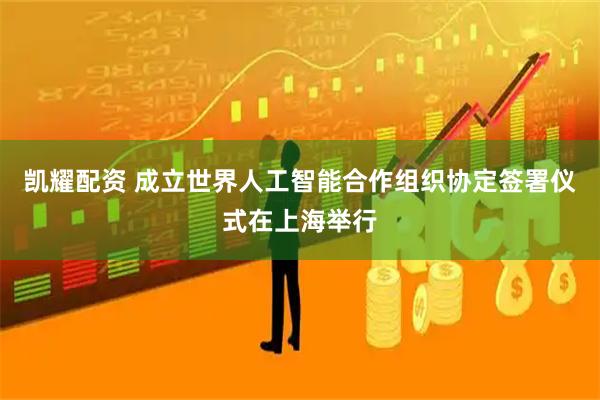 凯耀配资 成立世界人工智能合作组织协定签署仪式在上海举行