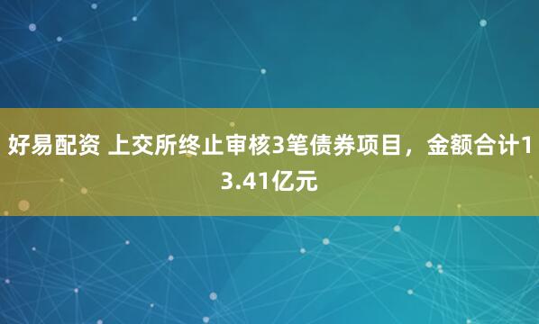 好易配资 上交所终止审核3笔债券项目，金额合计13.41亿元