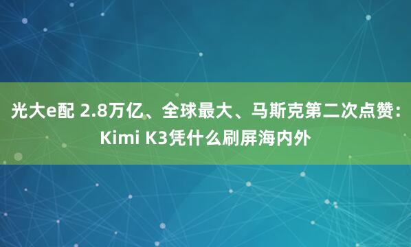 光大e配 2.8万亿、全球最大、马斯克第二次点赞：Kimi K3凭什么刷屏海内外