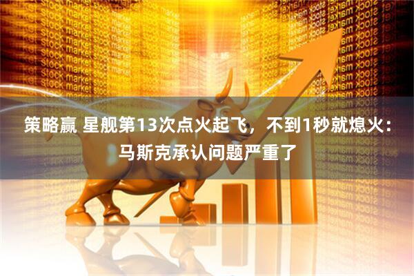 策略赢 星舰第13次点火起飞，不到1秒就熄火：马斯克承认问题严重了