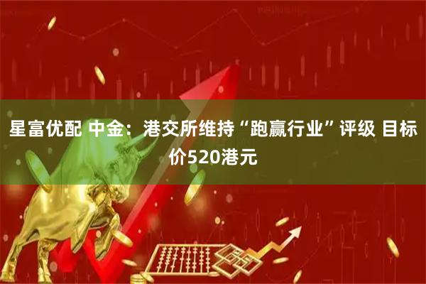 星富优配 中金：港交所维持“跑赢行业”评级 目标价520港元