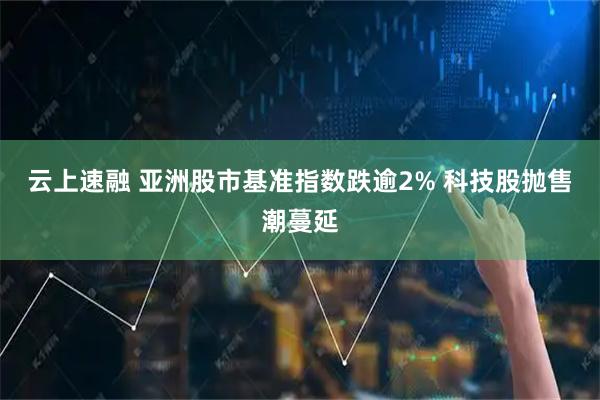 云上速融 亚洲股市基准指数跌逾2% 科技股抛售潮蔓延